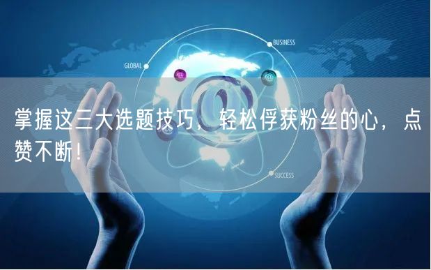 掌握这三大选题技巧，轻松俘获粉丝的心，点赞不断！