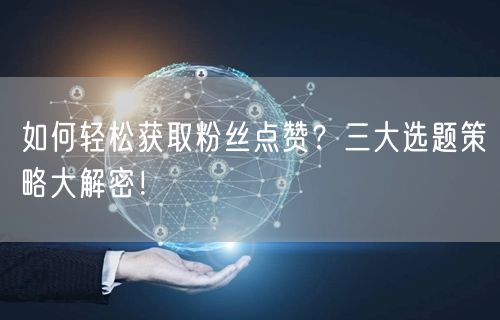 如何轻松获取粉丝点赞？三大选题策略大解密！