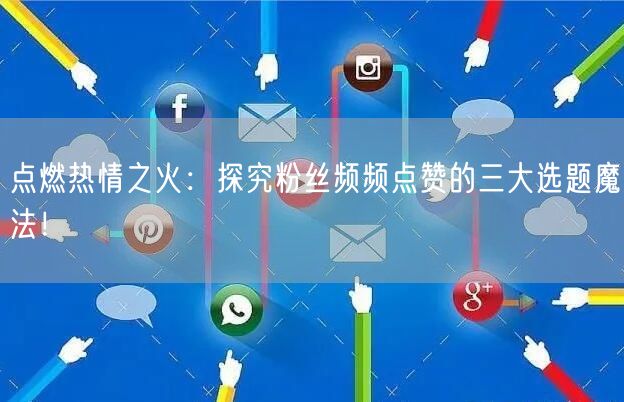 点燃热情之火：探究粉丝频频点赞的三大选题魔法！