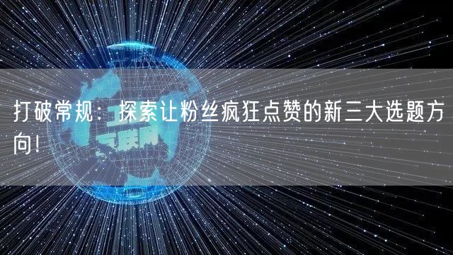 打破常规：探索让粉丝疯狂点赞的新三大选题方向！