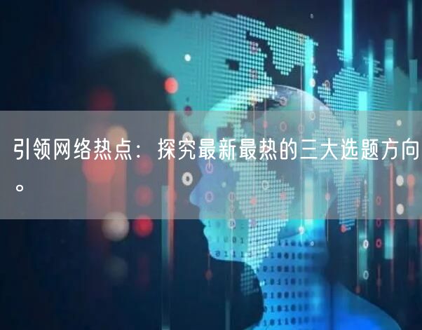 引领网络热点：探究最新最热的三大选题方向。