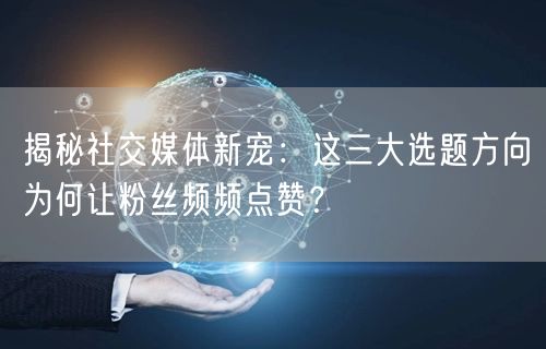 揭秘社交媒体新宠：这三大选题方向为何让粉丝频频点赞？