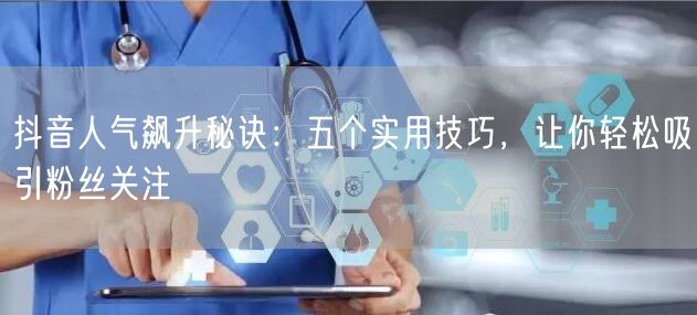 抖音人气飙升秘诀：五个实用技巧，让你轻松吸引粉丝关注
