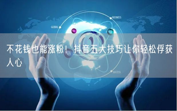 不花钱也能涨粉！抖音五大技巧让你轻松俘获人心