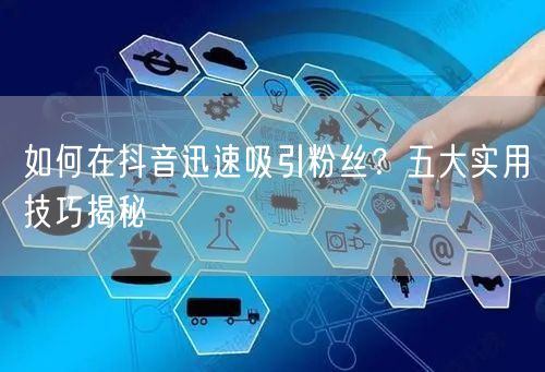 如何在抖音迅速吸引粉丝？五大实用技巧揭秘