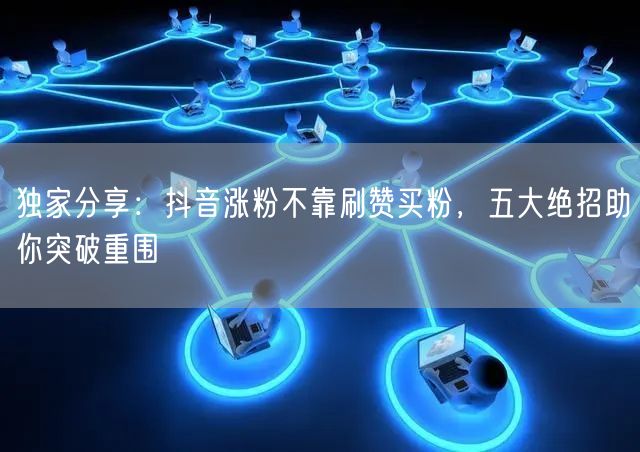 独家分享：抖音涨粉不靠刷赞买粉，五大绝招助你突破重围
