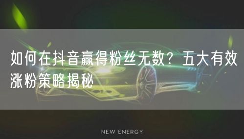 如何在抖音赢得粉丝无数？五大有效涨粉策略揭秘