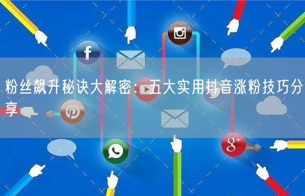 粉丝飙升秘诀大解密：五大实用抖音涨粉技巧分享