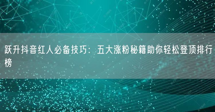 跃升抖音红人必备技巧：五大涨粉秘籍助你轻松登顶排行榜