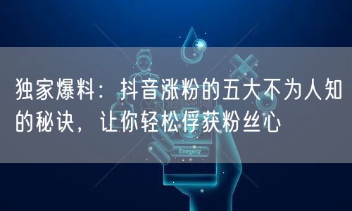 独家爆料：抖音涨粉的五大不为人知的秘诀，让你轻松俘获粉丝心