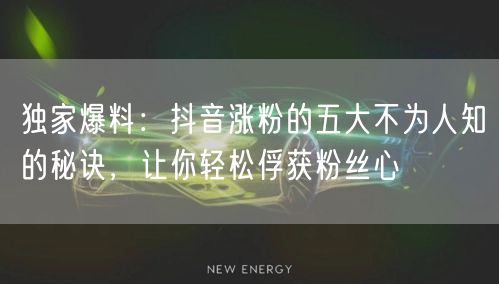 独家爆料：抖音涨粉的五大不为人知的秘诀，让你轻松俘获粉丝心
