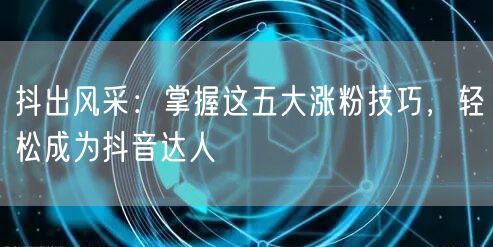 抖出风采：掌握这五大涨粉技巧，轻松成为抖音达人