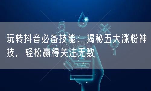 玩转抖音必备技能：揭秘五大涨粉神技，轻松赢得关注无数