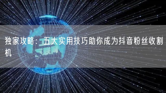 独家攻略：五大实用技巧助你成为抖音粉丝收割机