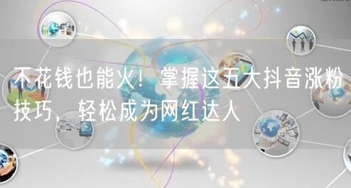 不花钱也能火！掌握这五大抖音涨粉技巧，轻松成为网红达人