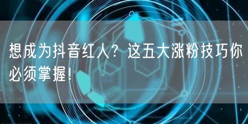 想成为抖音红人？这五大涨粉技巧你必须掌握！