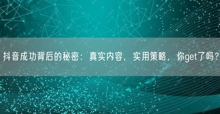 抖音成功背后的秘密：真实内容，实用策略，你get了吗？