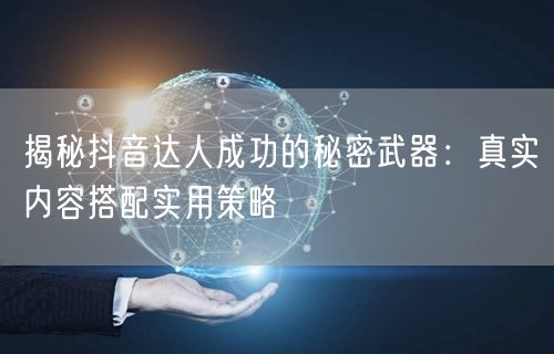 揭秘抖音达人成功的秘密武器：真实内容搭配实用策略