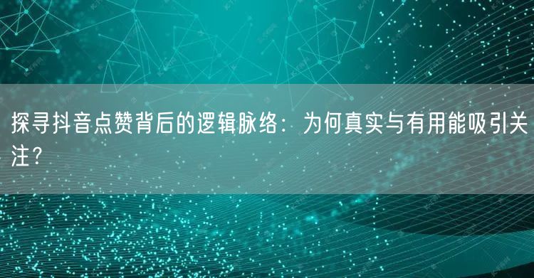 探寻抖音点赞背后的逻辑脉络：为何真实与有用能吸引关注？