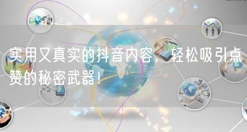 实用又真实的抖音内容，轻松吸引点赞的秘密武器！