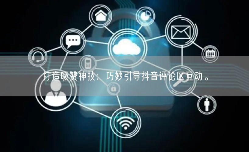 打造吸赞神技：巧妙引导抖音评论区互动。