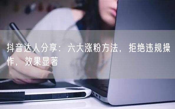 抖音达人分享：六大涨粉方法，拒绝违规操作，效果显著