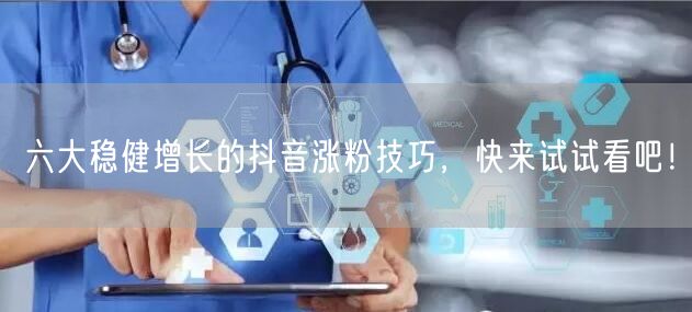 六大稳健增长的抖音涨粉技巧，快来试试看吧！