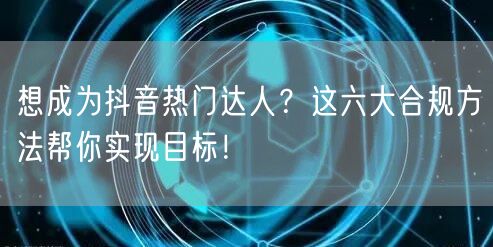 想成为抖音热门达人？这六大合规方法帮你实现目标！