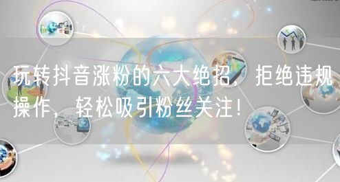 玩转抖音涨粉的六大绝招，拒绝违规操作，轻松吸引粉丝关注！