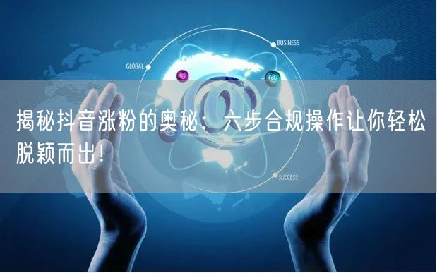 揭秘抖音涨粉的奥秘：六步合规操作让你轻松脱颖而出！