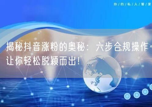 揭秘抖音涨粉的奥秘：六步合规操作让你轻松脱颖而出！