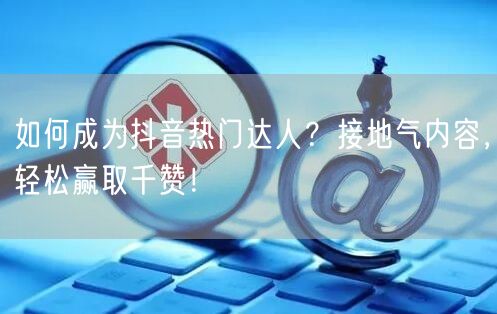 如何成为抖音热门达人？接地气内容，轻松赢取千赞！