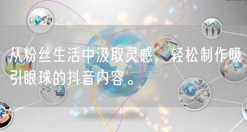 从粉丝生活中汲取灵感，轻松制作吸引眼球的抖音内容。