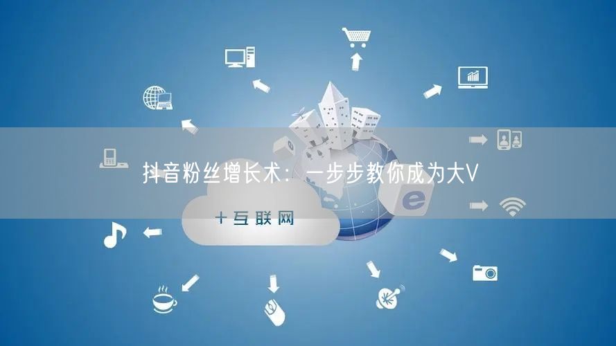 抖音粉丝增长术：一步步教你成为大V