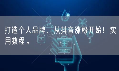 打造个人品牌，从抖音涨粉开始！实用教程。