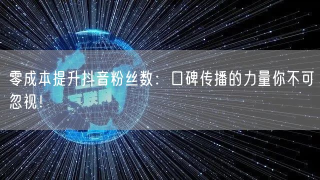 零成本提升抖音粉丝数：口碑传播的力量你不可忽视！