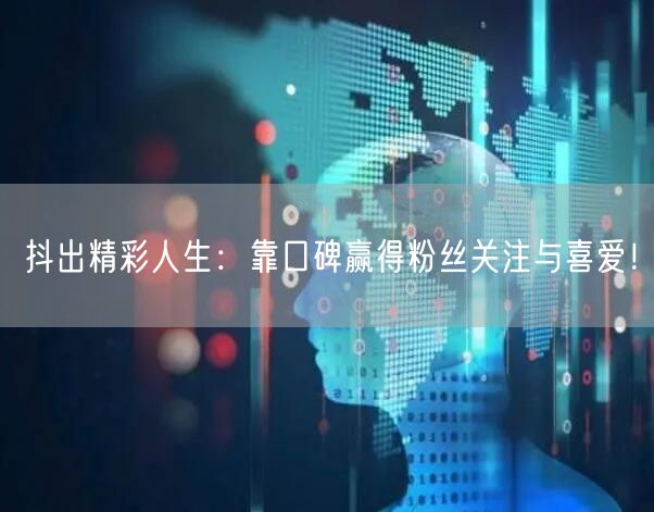 抖出精彩人生：靠口碑赢得粉丝关注与喜爱！