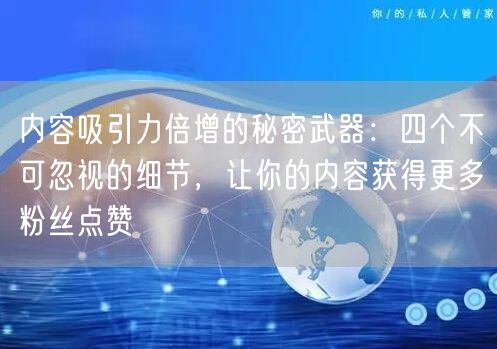 内容吸引力倍增的秘密武器：四个不可忽视的细节，让你的内容获得更多粉丝点赞