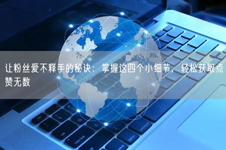让粉丝爱不释手的秘诀：掌握这四个小细节，轻松获取点赞无数