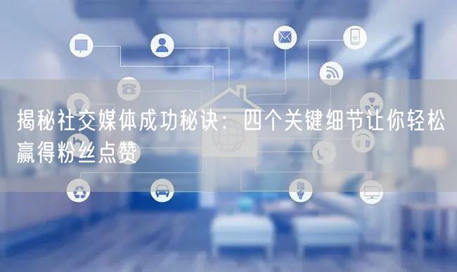 揭秘社交媒体成功秘诀：四个关键细节让你轻松赢得粉丝点赞