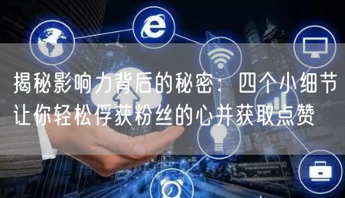 揭秘影响力背后的秘密：四个小细节让你轻松俘获粉丝的心并获取点赞