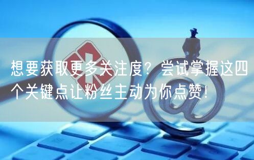想要获取更多关注度？尝试掌握这四个关键点让粉丝主动为你点赞！