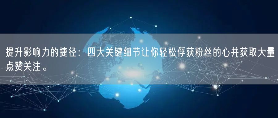 提升影响力的捷径：四大关键细节让你轻松俘获粉丝的心并获取大量点赞关注。