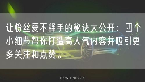 让粉丝爱不释手的秘诀大公开：四个小细节帮你打造高人气内容并吸引更多关注和点赞。