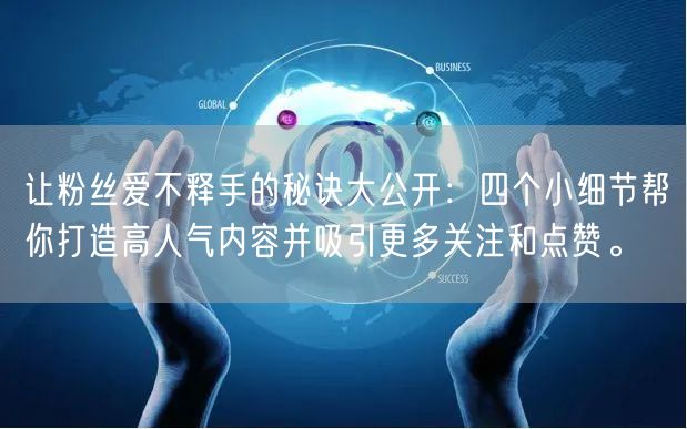 让粉丝爱不释手的秘诀大公开：四个小细节帮你打造高人气内容并吸引更多关注和点赞。