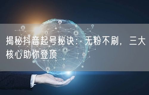 揭秘抖音起号秘诀：无粉不刷，三大核心助你登顶