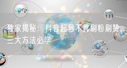 独家揭秘：抖音起号不靠刷粉刷赞，三大方法必学