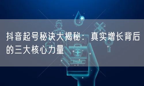 抖音起号秘诀大揭秘：真实增长背后的三大核心力量