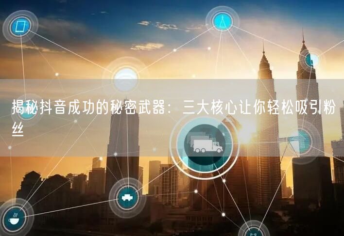 揭秘抖音成功的秘密武器：三大核心让你轻松吸引粉丝