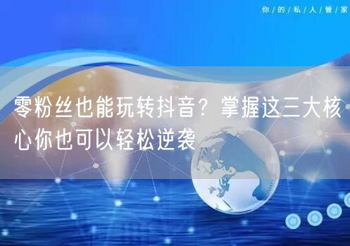 零粉丝也能玩转抖音？掌握这三大核心你也可以轻松逆袭